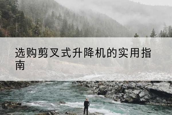 振安剪叉式升降机怎么选-选购剪叉式升降机的实用指南
