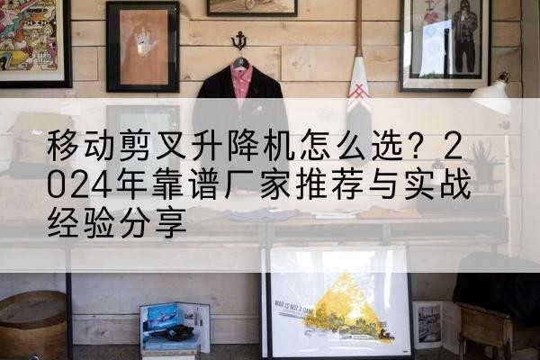 振安升降平台厂家推荐-移动剪叉升降机怎么选?2024年靠谱厂家推荐与实战经验分享