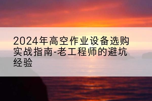 振安高空作业升降机厂家推荐-2024年高空作业设备选购实战指南-老工程师的避坑经验