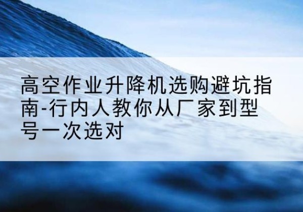 振安升降平台厂家-高空作业升降机选购避坑指南-行内人教你从厂家到型号一次选对