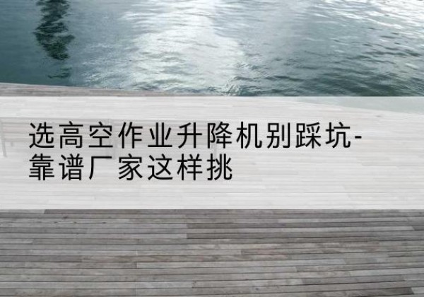 振安剪叉式升降机厂家-选高空作业升降机别踩坑-靠谱厂家这样挑