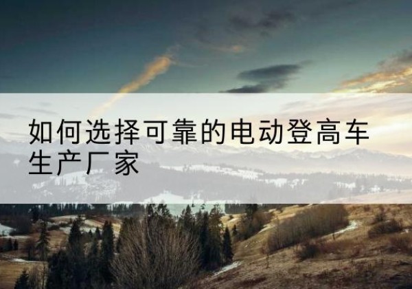 振安电动登高车厂家-如何选择可靠的电动登高车生产厂家