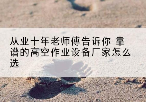 振安高空作业升降机厂家推荐-从业十年老师傅告诉你 靠谱的高空作业设备厂家怎么选