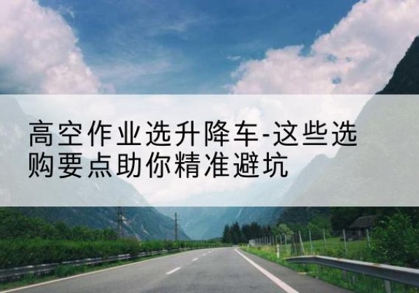 振安升降车厂家-高空作业选升降车-这些选购要点助你*避坑