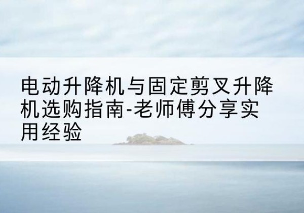振安电动升降机怎么选-电动升降机与固定剪叉升降机选购指南-老师傅分享实用经验