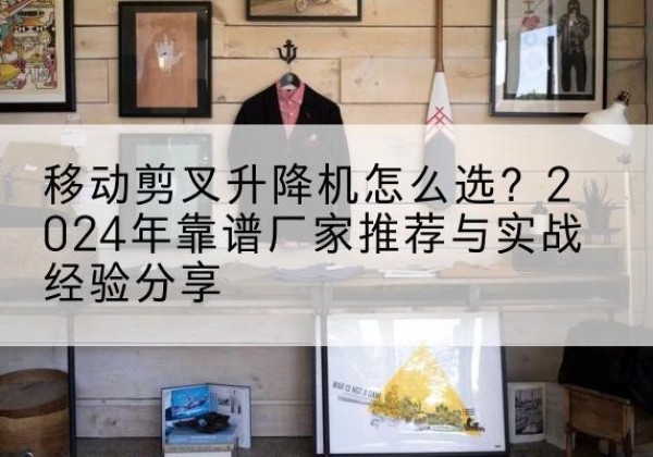 振安升降平台厂家推荐-移动剪叉升降机怎么选？2024年靠谱厂家推荐与实战经验分享