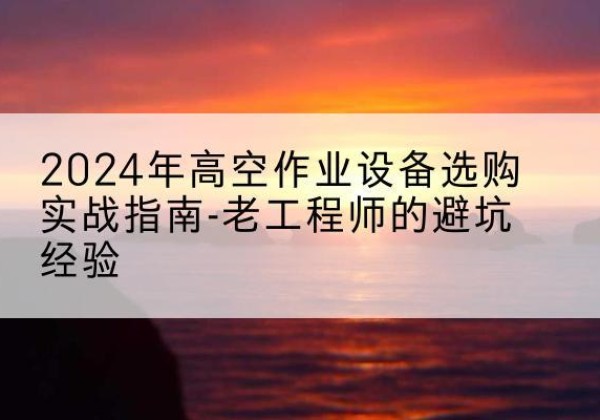 振安高空作业升降机厂家推荐-2024年高空作业设备选购实战指南-老工程师的避坑经验