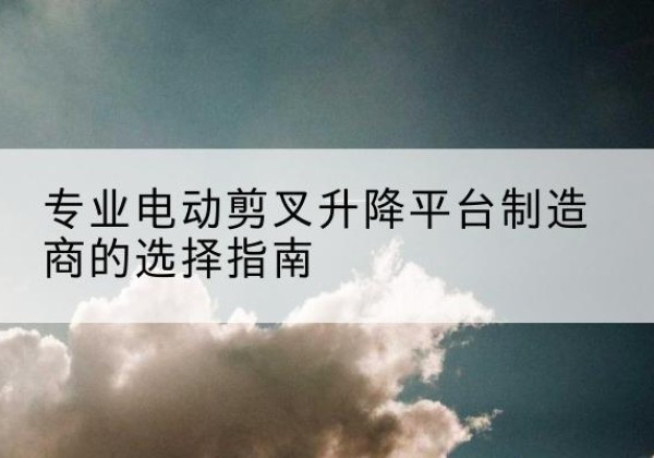 振安电动剪叉升降平台厂家-专业电动剪叉升降平台制造商的选择指南